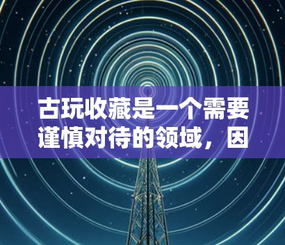 古玩收藏是一个需要谨慎对待的领域,因为古玩信息通常非常有限,通常只提供少量的详细信息。因此,无法通过免费的方式获取到完整的古玩信息。以下是关于古玩收藏的一些要点 古玩收藏是一个需要谨慎对待的领域,因为古玩信息通常非常有限,通常只提供少量的详细信息。因此,无法通过免费的方式获取到完整的古玩信息。以下是关于古玩收藏的一些要点