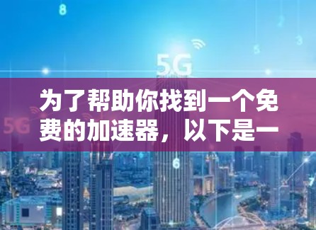 为了帮助你找到一个免费的加速器,以下是一些建议和推荐 为了帮助你找到一个免费的加速器,以下是一些建议和推荐