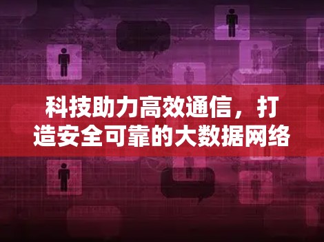 科技助力高效通信,打造安全可靠的大数据网络 科技助力高效通信,打造安全可靠的大数据网络