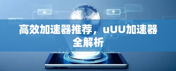 高效加速器推荐,uUU加速器全解析 高效加速器推荐,uUU加速器全解析