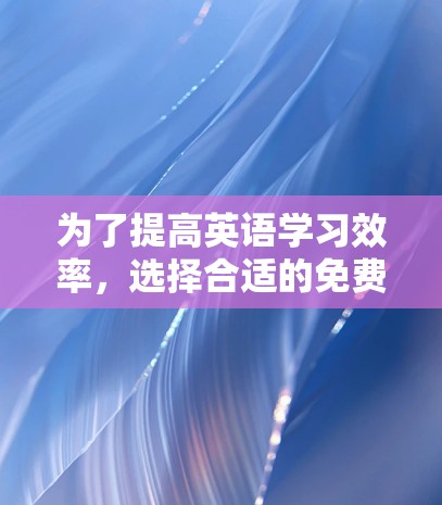 为了提高英语学习效率,选择合适的免费工具对于您的学习来说非常重要。以下是根据您的需求和情况做出的建议 为了提高英语学习效率,选择合适的免费工具对于您的学习来说非常重要。以下是根据您的需求和情况做出的建议