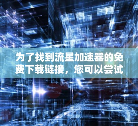 为了找到流星加速器的免费下载链接,您可以尝试以下步骤 为了找到流星加速器的免费下载链接,您可以尝试以下步骤