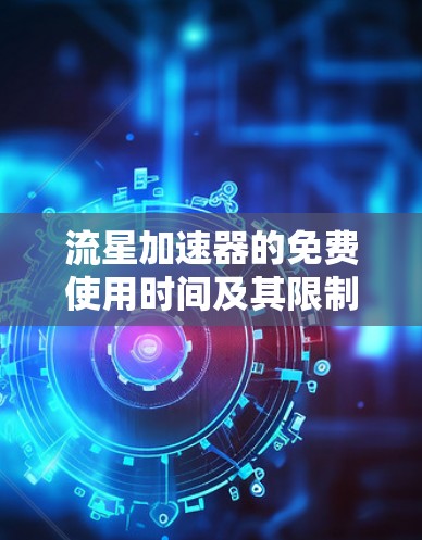 流星加速器的免费使用时间及其限制 流星加速器的免费使用时间及其限制