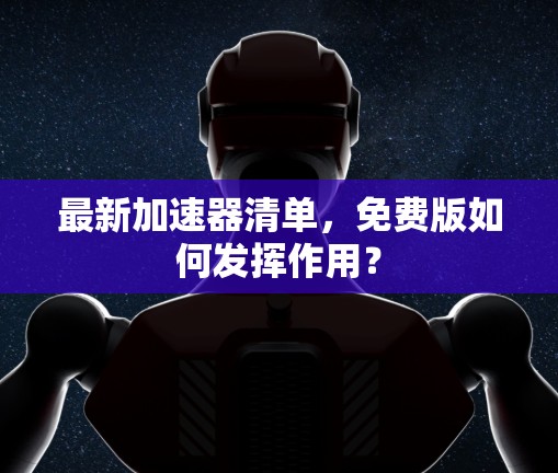 最新加速器清单,免费版如何发挥作用? 最新加速器清单,免费版如何发挥作用?