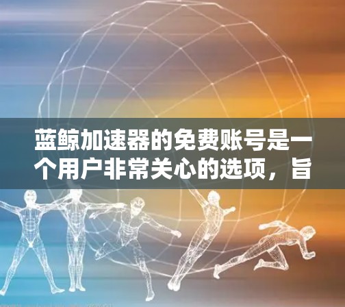 蓝鲸加速器的免费账号是一个用户非常关心的选项,旨在提供一个高效且安全的加速工具,同时兼顾用户体验。以下是对蓝鲸加速器免费账号的详细分析 蓝鲸加速器的免费账号是一个用户非常关心的选项,旨在提供一个高效且安全的加速工具,同时兼顾用户体验。以下是对蓝鲸加速器免费账号的详细分析