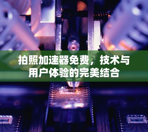 拍照加速器免费,技术与用户体验的完美结合 拍照加速器免费,技术与用户体验的完美结合