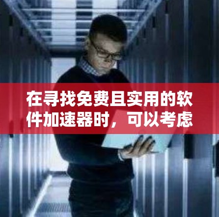 在寻找免费且实用的软件加速器时,可以考虑以下几种工具 在寻找免费且实用的软件加速器时,可以考虑以下几种工具