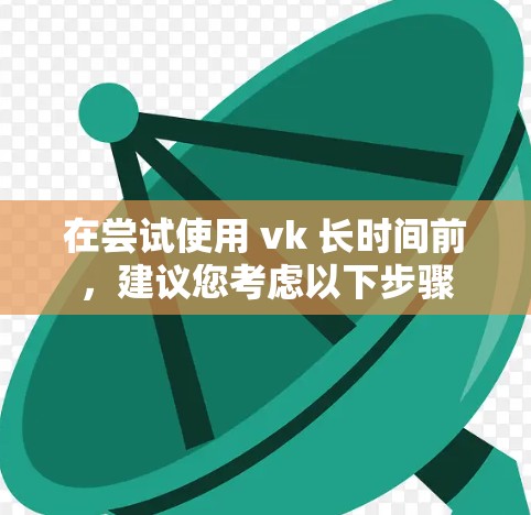 在尝试使用 vk 长时间前,建议您考虑以下步骤 在尝试使用 vk 长时间前,建议您考虑以下步骤