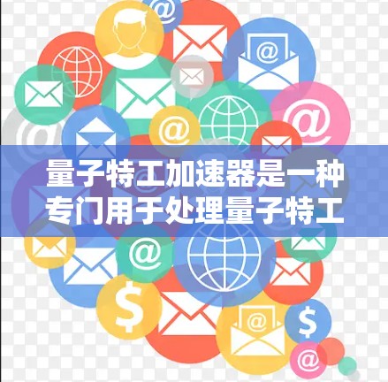 量子特工加速器是一种专门用于处理量子特工计算或加速的加速器设备。如果这个加速器是免费的,可能是指它无需额外支付费用,可以在特定领域内快速运行或处理任务 量子特工加速器是一种专门用于处理量子特工计算或加速的加速器设备。如果这个加速器是免费的,可能是指它无需额外支付费用,可以在特定领域内快速运行或处理任务