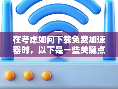 在考虑如何下载免费加速器时,以下是一些关键点和步骤建议 在考虑如何下载免费加速器时,以下是一些关键点和步骤建议
