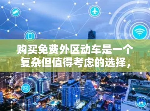 购买免费外区动车是一个复杂但值得考虑的选择,以下是一个有条理的总结和建议 购买免费外区动车是一个复杂但值得考虑的选择,以下是一个有条理的总结和建议