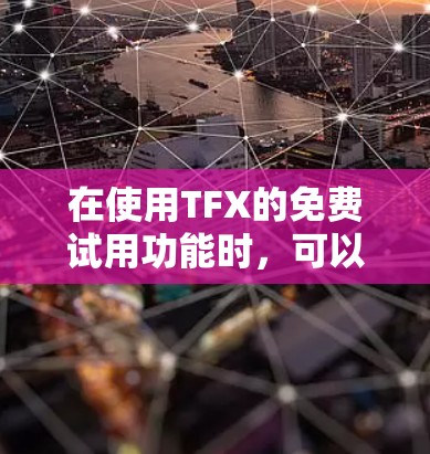 在使用TFX的免费试用功能时,可以按照以下步骤操作 在使用TFX的免费试用功能时,可以按照以下步骤操作