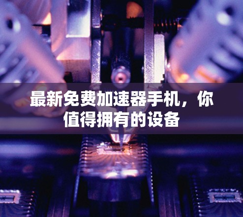 最新免费加速器手机,你值得拥有的设备 最新免费加速器手机,你值得拥有的设备