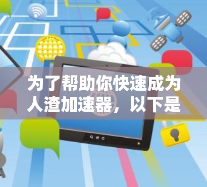 为了帮助你快速成为人渣加速器,以下是一个清晰的步骤指南 为了帮助你快速成为人渣加速器,以下是一个清晰的步骤指南