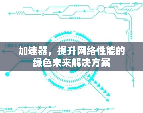 加速器,提升网络性能的绿色未来解决方案 加速器,提升网络性能的绿色未来解决方案