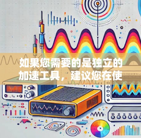 如果您需要的是独立的加速工具,建议您在使用前进行一定的网站检查,以确保加速工具的安全性和有效性。如果有任何问题,建议您联系相关的技术支持或加速专家 如果您需要的是独立的加速工具,建议您在使用前进行一定的网站检查,以确保加速工具的安全性和有效性。如果有任何问题,建议您联系相关的技术支持或加速专家
