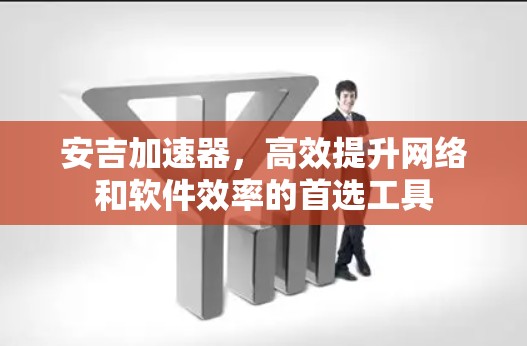 安吉加速器,高效提升网络和软件效率的首选工具 安吉加速器,高效提升网络和软件效率的首选工具