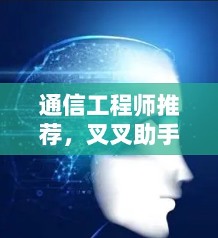 通信工程师推荐,叉叉助手加速器 通信工程师推荐,叉叉助手加速器