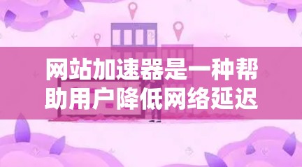 网站加速器是一种帮助用户降低网络延迟和提高网页加载速度的工具。如果你正在寻找免费的网站加速器,可以考虑以下几种类型 网站加速器是一种帮助用户降低网络延迟和提高网页加载速度的工具。如果你正在寻找免费的网站加速器,可以考虑以下几种类型