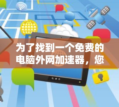 为了找到一个免费的电脑外网加速器,您可以按照以下步骤进行 为了找到一个免费的电脑外网加速器,您可以按照以下步骤进行