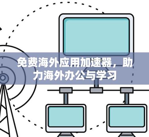 免费海外应用加速器,助力海外办公与学习 免费海外应用加速器,助力海外办公与学习
