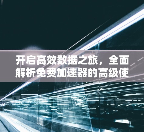 开启高效数据之旅,全面解析免费加速器的高级使用方法 开启高效数据之旅,全面解析免费加速器的高级使用方法