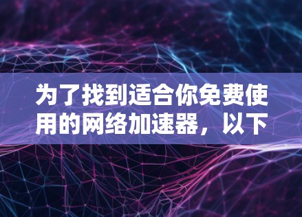 为了找到适合你免费使用的网络加速器,以下是详细的步骤和建议 为了找到适合你免费使用的网络加速器,以下是详细的步骤和建议