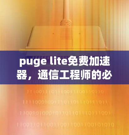 puge lite免费加速器,通信工程师的必备加速神器 puge lite免费加速器,通信工程师的必备加速神器
