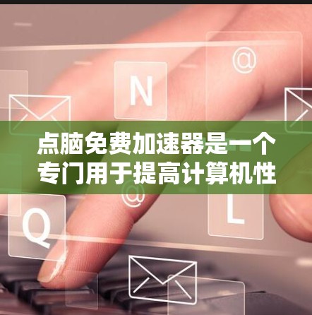 点脑免费加速器是一个专门用于提高计算机性能和工作效率的工具。它通过优化硬件配置、调整软件运行时间、设置加速模式等多种方式,帮助用户更高效地使用计算机资源。以下是一些关于点脑免费加速器的详细介绍 点脑免费加速器是一个专门用于提高计算机性能和工作效率的工具。它通过优化硬件配置、调整软件运行时间、设置加速模式等多种方式,帮助用户更高效地使用计算机资源。以下是一些关于点脑免费加速器的详细介绍