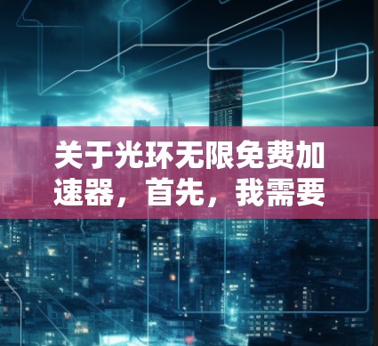 关于光环无限免费加速器,首先,我需要确认这句话的具体含义,因为不同的领域中加速器有不同的用法。如果指的是某个特定的应用、工具或资源,我需要了解它的具体作用和用途 关于光环无限免费加速器,首先,我需要确认这句话的具体含义,因为不同的领域中加速器有不同的用法。如果指的是某个特定的应用、工具或资源,我需要了解它的具体作用和用途