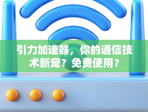 引力加速器,你的通信技术新宠?免费使用? 引力加速器,你的通信技术新宠?免费使用?