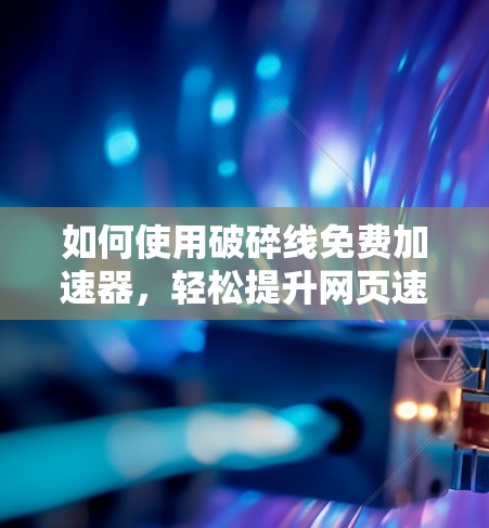 如何使用破碎线免费加速器,轻松提升网页速度 如何使用破碎线免费加速器,轻松提升网页速度