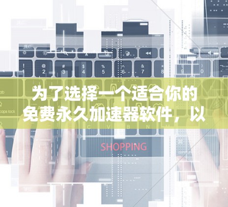 为了选择一个适合你的免费永久加速器软件,以下是综合考虑的因素和推荐 为了选择一个适合你的免费永久加速器软件,以下是综合考虑的因素和推荐