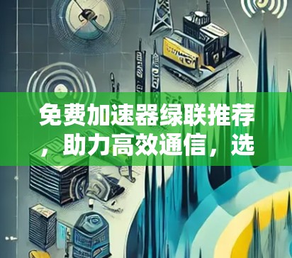 免费加速器绿联推荐,助力高效通信,选择你! 免费加速器绿联推荐,助力高效通信,选择你!