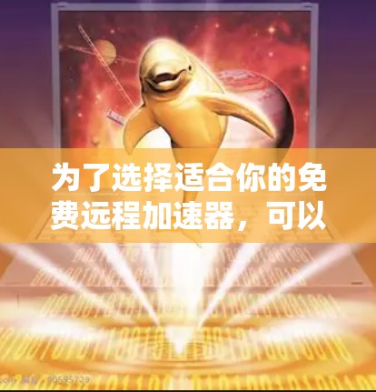 为了选择适合你的免费远程加速器,可以按照以下步骤进行 为了选择适合你的免费远程加速器,可以按照以下步骤进行