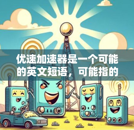 优速加速器是一个可能的英文短语，可能指的是一个提供加速功能的工具或软件。根据不同的背景，可能有不同的解释