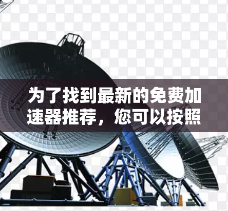 为了找到最新的免费加速器推荐,您可以按照以下步骤进行操作 为了找到最新的免费加速器推荐,您可以按照以下步骤进行操作