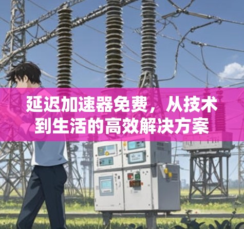 延迟加速器免费,从技术到生活的高效解决方案 延迟加速器免费,从技术到生活的高效解决方案