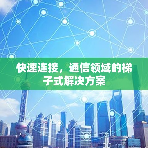 快速连接,通信领域的梯子式解决方案 快速连接,通信领域的梯子式解决方案