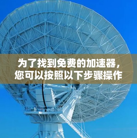 为了找到免费的加速器，您可以按照以下步骤操作