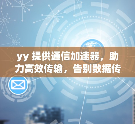 yy 提供通信加速器，助力高效传输，告别数据传输的 bottlenecks！