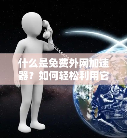 什么是免费外网加速器？如何轻松利用它？