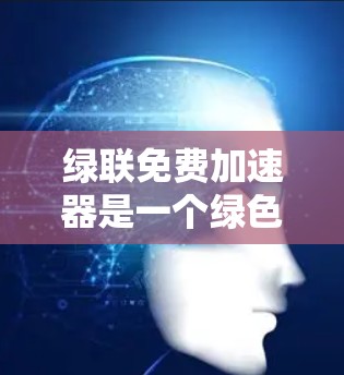 绿联免费加速器是一个绿色且免费的加速工具，旨在简化网络连接和下载速度。以下是对该工具的详细介绍