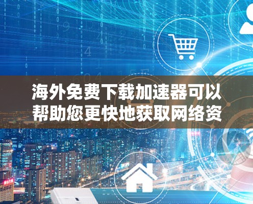 海外免费下载加速器可以帮助您更快地获取网络资源。以下是一些常见的海外下载加速器推荐，适用于海外用户