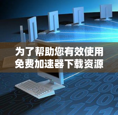 为了帮助您有效使用免费加速器下载资源，以下是一步步的指南