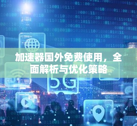 加速器国外免费使用，全面解析与优化策略