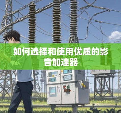 如何选择和使用优质的影音加速器