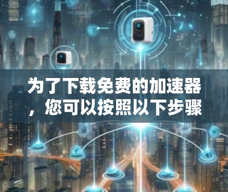 为了下载免费的加速器，您可以按照以下步骤进行