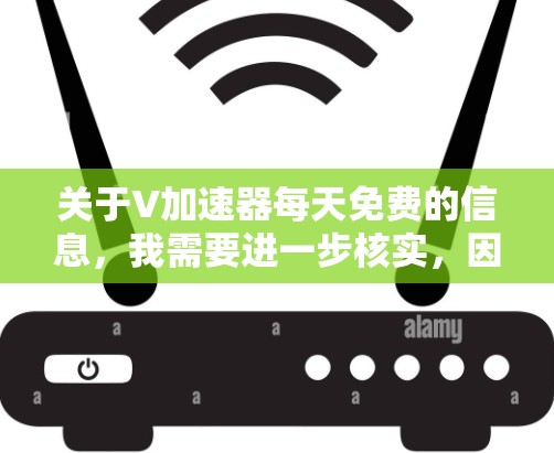 关于V加速器每天免费的信息，我需要进一步核实，因为目前没有明确的V加速器每天免费的官方信息。如果V加速器指的是某个特定的软件或服务，您可以通过以下步骤获取相关信息