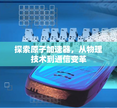 探索原子加速器，从物理技术到通信变革